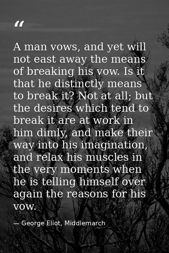 A man vows, and yet will not east away the means of breaking his vow. Is it that he distinctly means to break it? Not at — George Eliot, Middlemarch