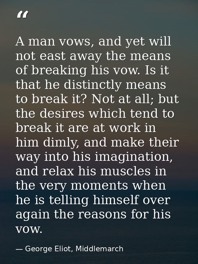 A man vows, and yet will not east away the means of breaking his vow. Is it that he distinctly means to break it? Not at — George Eliot, Middlemarch
