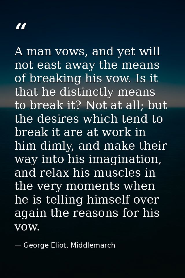 A man vows, and yet will not east away the means of breaking his vow. Is it that he distinctly means to break it? Not at — George Eliot, Middlemarch