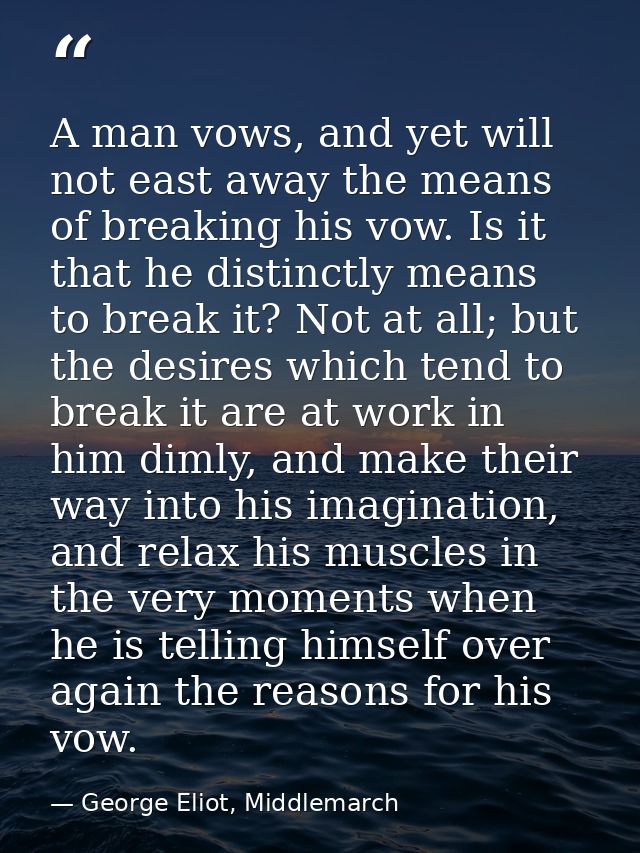 A man vows, and yet will not east away the means of breaking his vow. Is it that he distinctly means to break it? Not at — George Eliot, Middlemarch