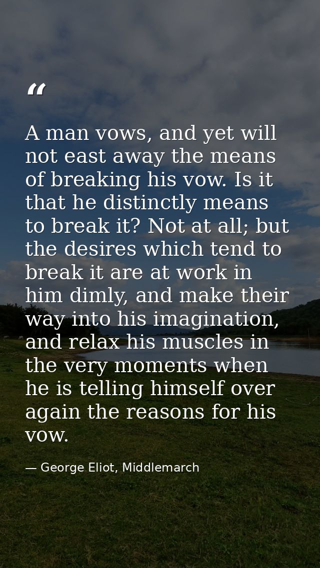 A man vows, and yet will not east away the means of breaking his vow. Is it that he distinctly means to break it? Not at — George Eliot, Middlemarch