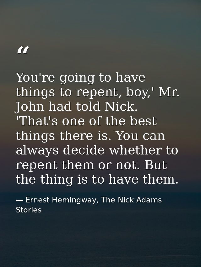 You're going to have things to repent, boy,' Mr. John had told Nick. 'That's one of the best things there is. You can al — Ernest Hemingway, The Nick Adams Stories