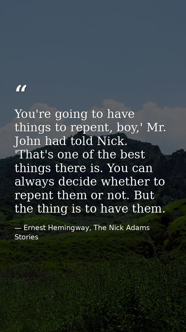 You're going to have things to repent, boy,' Mr. John had told Nick. 'That's one of the best things there is. You can al — Ernest Hemingway, The Nick Adams Stories