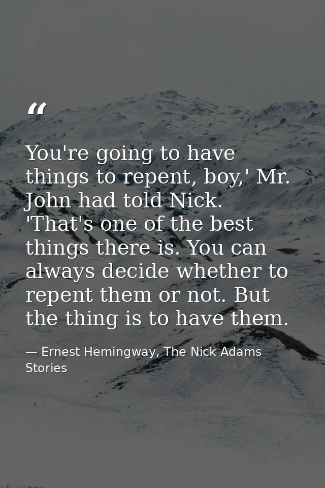 You're going to have things to repent, boy,' Mr. John had told Nick. 'That's one of the best things there is. You can al — Ernest Hemingway, The Nick Adams Stories