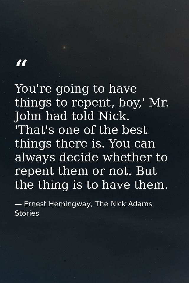 You're going to have things to repent, boy,' Mr. John had told Nick. 'That's one of the best things there is. You can al — Ernest Hemingway, The Nick Adams Stories