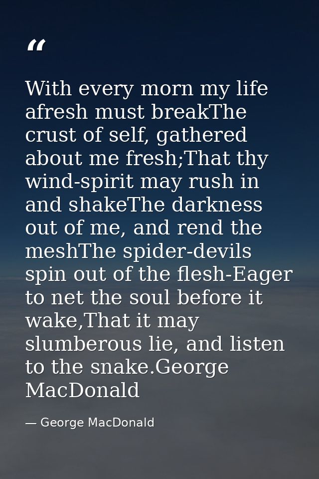 With every morn my life afresh must breakThe crust of self, gathered about me fresh;That thy wind-spirit may rush in and — George MacDonald