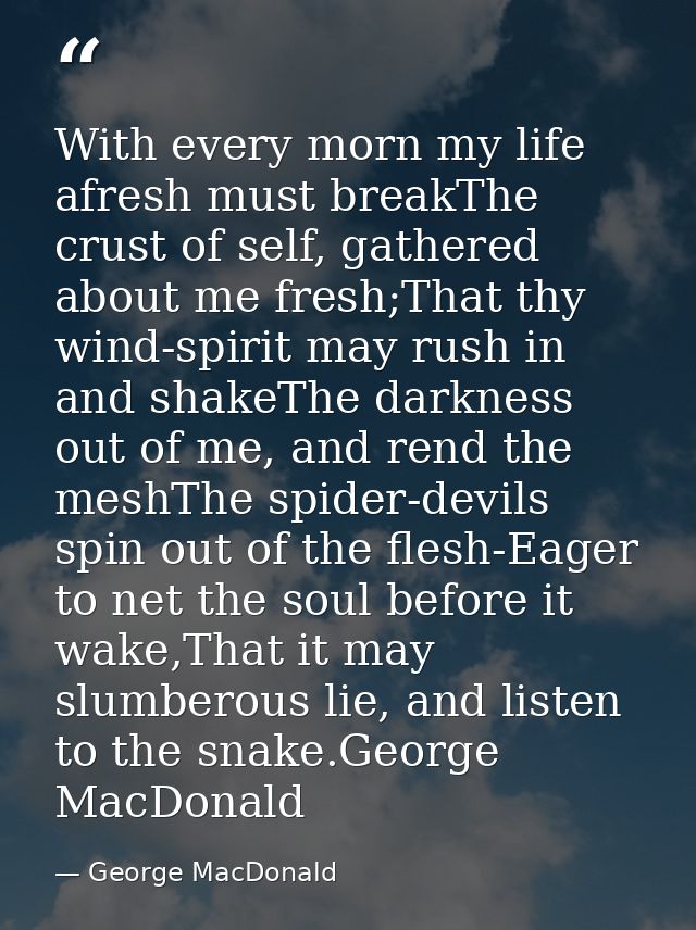 With every morn my life afresh must breakThe crust of self, gathered about me fresh;That thy wind-spirit may rush in and — George MacDonald