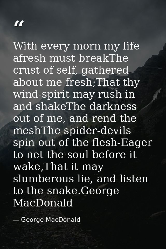 With every morn my life afresh must breakThe crust of self, gathered about me fresh;That thy wind-spirit may rush in and — George MacDonald