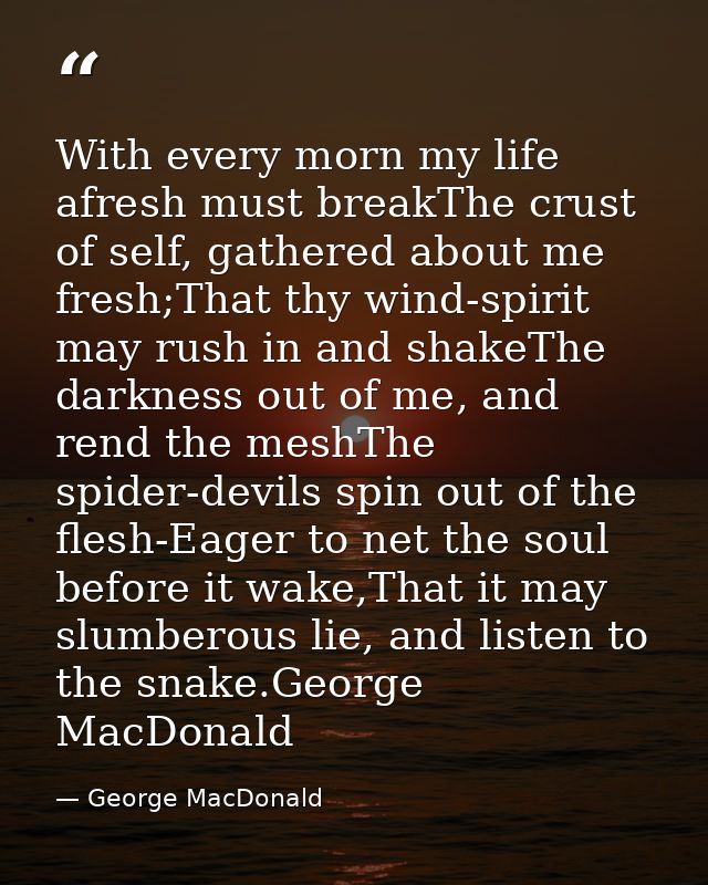 With every morn my life afresh must breakThe crust of self, gathered about me fresh;That thy wind-spirit may rush in and — George MacDonald