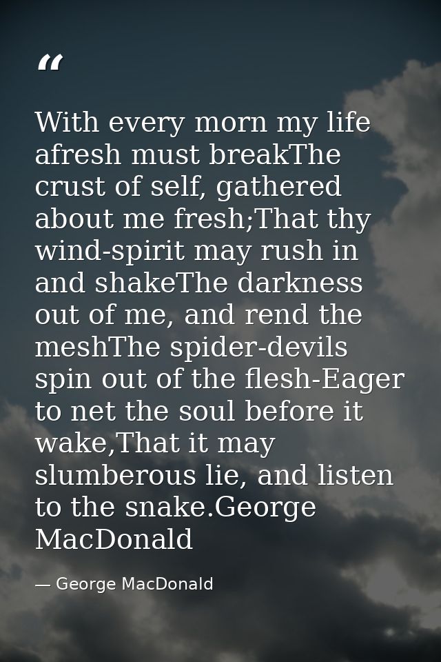With every morn my life afresh must breakThe crust of self, gathered about me fresh;That thy wind-spirit may rush in and — George MacDonald