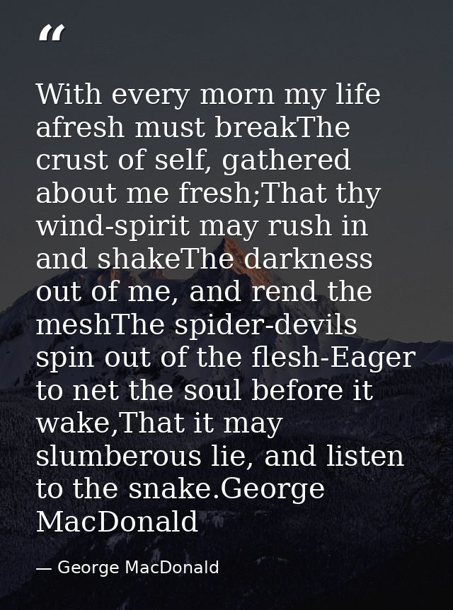 With every morn my life afresh must breakThe crust of self, gathered about me fresh;That thy wind-spirit may rush in and — George MacDonald
