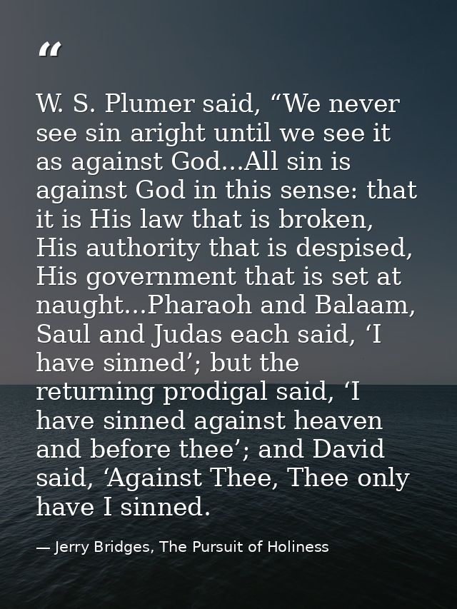 W. S. Plumer said, “We never see sin aright until we see it as against God...All sin is against God in this sense: that  — Jerry Bridges, The Pursuit of Holiness