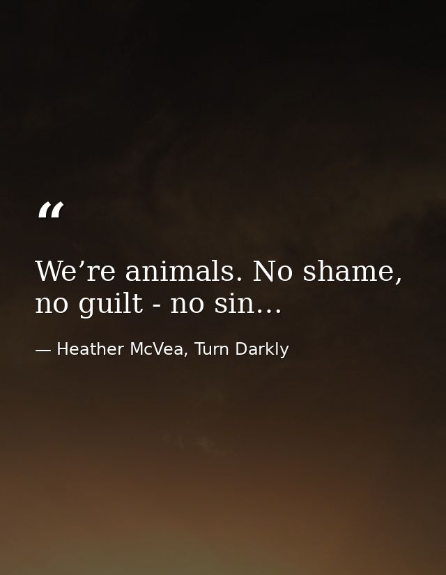 We’re animals. No shame, no guilt - no sin… — Heather McVea, Turn Darkly