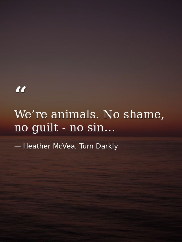 We’re animals. No shame, no guilt - no sin… — Heather McVea, Turn Darkly