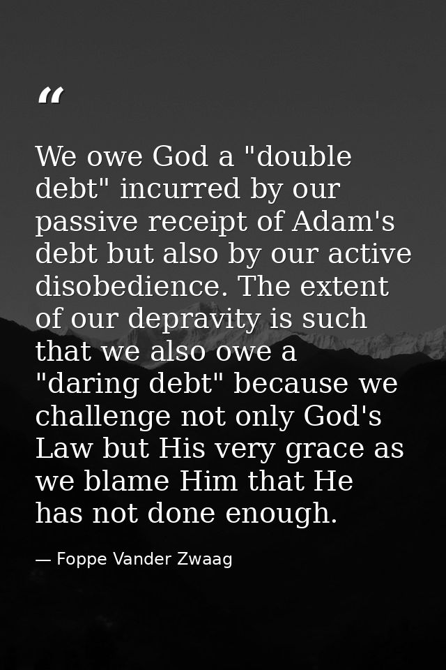 We owe God a "double debt" incurred by our passive receipt of Adam's debt but also by our active disobedience. The exten — Foppe Vander Zwaag