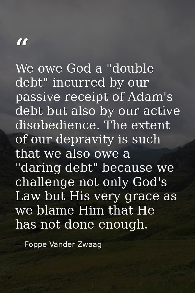 We owe God a "double debt" incurred by our passive receipt of Adam's debt but also by our active disobedience. The exten — Foppe Vander Zwaag