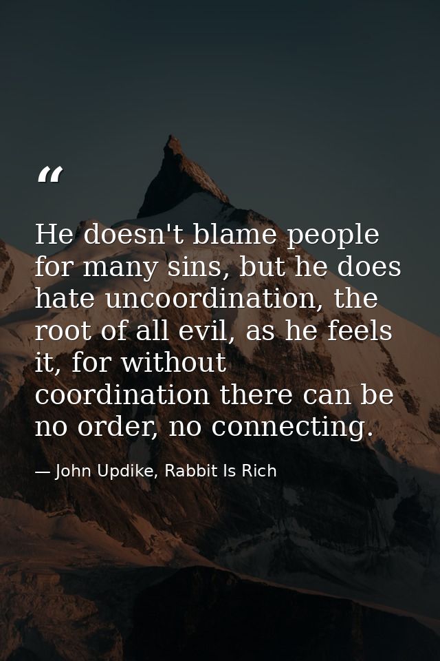 He doesn't blame people for many sins, but he does hate uncoordination, the root of all evil, as he feels it, for withou — John Updike, Rabbit Is Rich