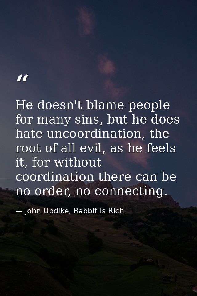 He doesn't blame people for many sins, but he does hate uncoordination, the root of all evil, as he feels it, for withou — John Updike, Rabbit Is Rich