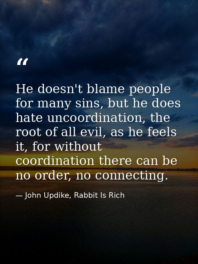 He doesn't blame people for many sins, but he does hate uncoordination, the root of all evil, as he feels it, for withou — John Updike, Rabbit Is Rich