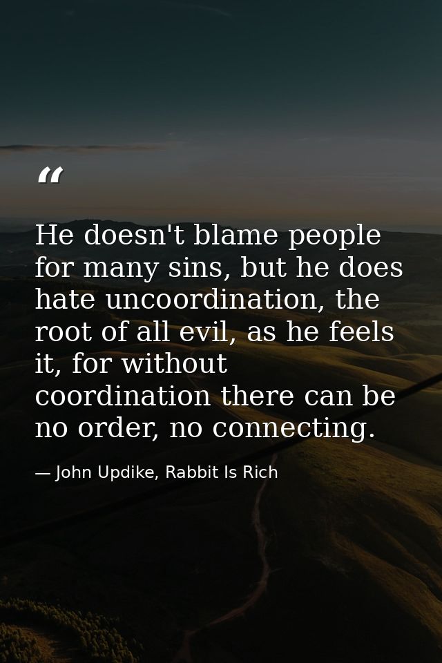 He doesn't blame people for many sins, but he does hate uncoordination, the root of all evil, as he feels it, for withou — John Updike, Rabbit Is Rich