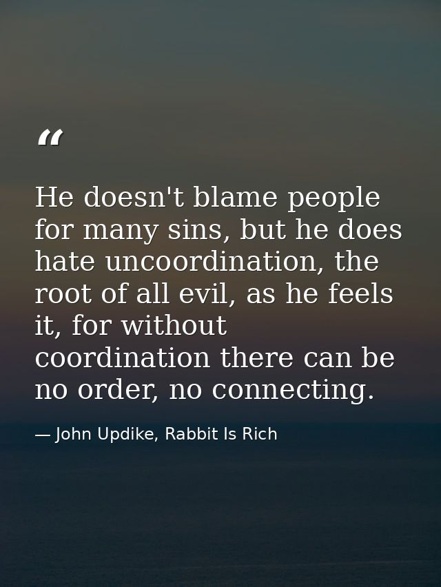 He doesn't blame people for many sins, but he does hate uncoordination, the root of all evil, as he feels it, for withou — John Updike, Rabbit Is Rich