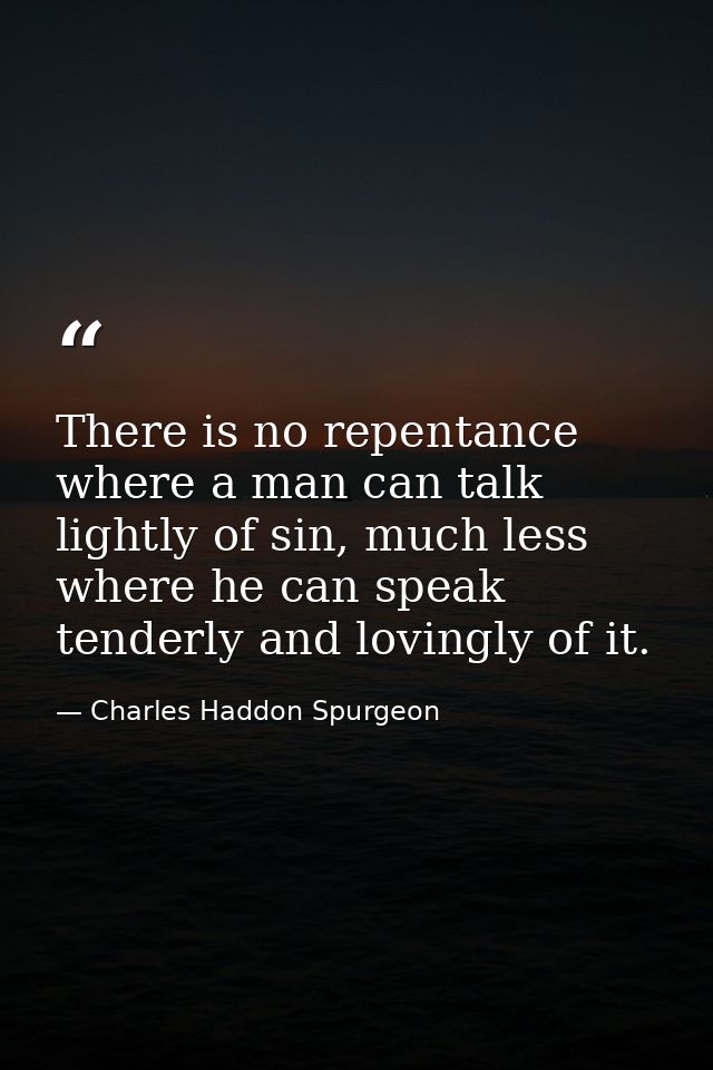 There is no repentance where a man can talk lightly of sin, much less where he can speak tenderly and lovingly of it. — Charles Haddon Spurgeon
