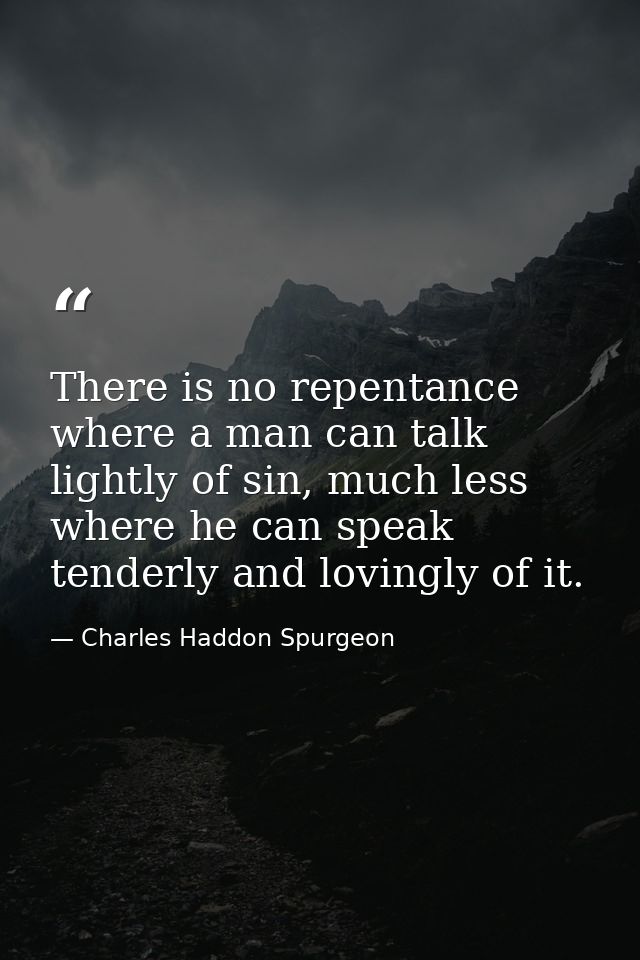 There is no repentance where a man can talk lightly of sin, much less where he can speak tenderly and lovingly of it. — Charles Haddon Spurgeon