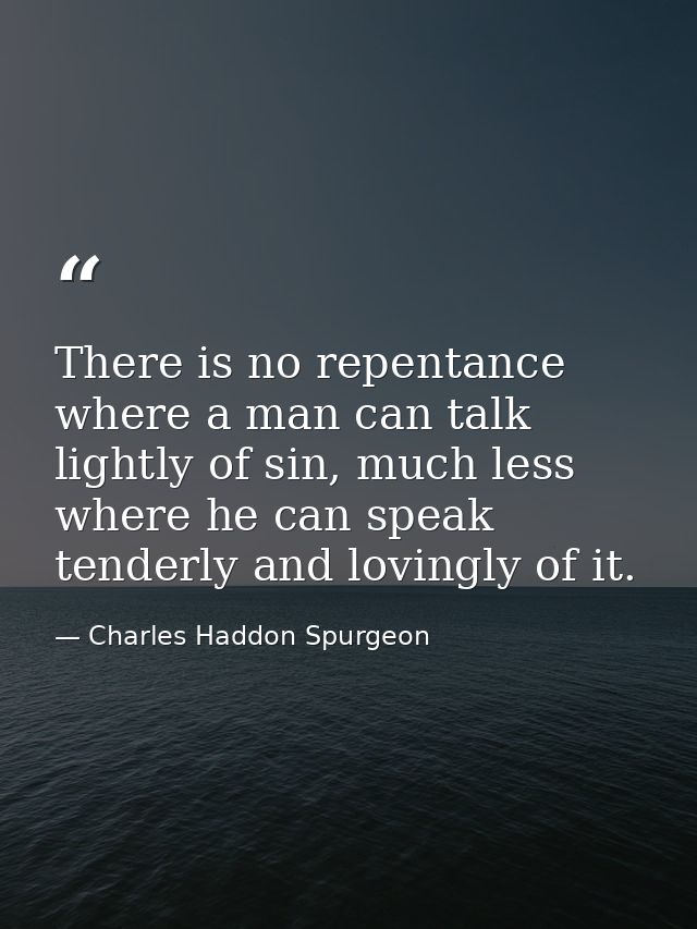 There is no repentance where a man can talk lightly of sin, much less where he can speak tenderly and lovingly of it. — Charles Haddon Spurgeon