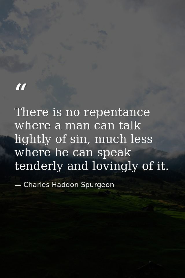 There is no repentance where a man can talk lightly of sin, much less where he can speak tenderly and lovingly of it. — Charles Haddon Spurgeon