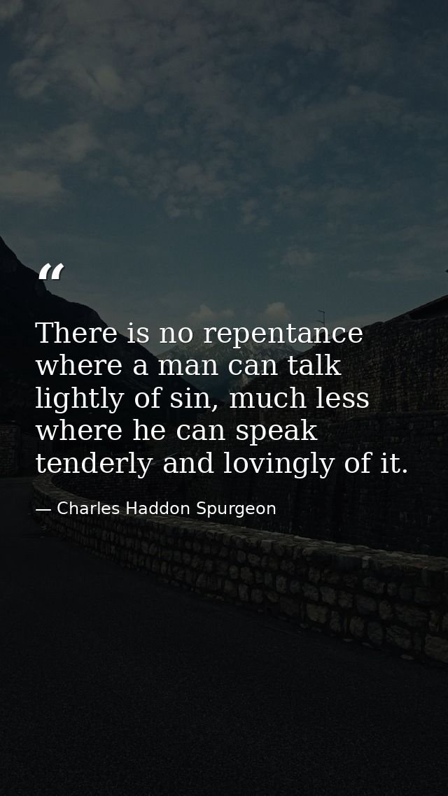 There is no repentance where a man can talk lightly of sin, much less where he can speak tenderly and lovingly of it. — Charles Haddon Spurgeon