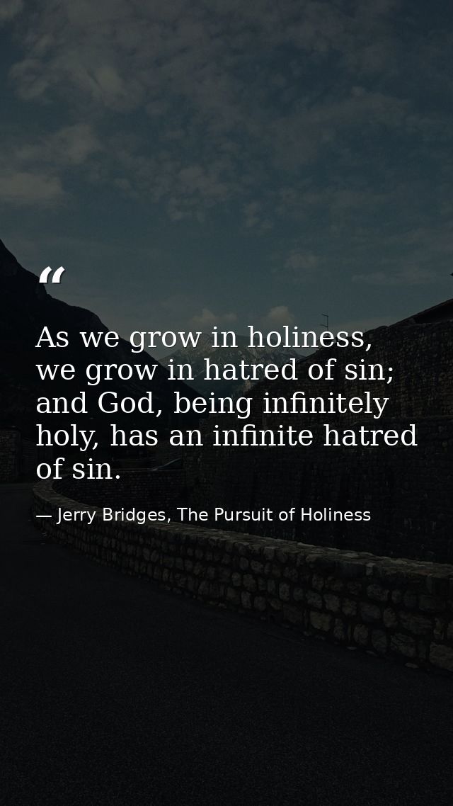 As we grow in holiness, we grow in hatred of sin; and God, being infinitely holy, has an infinite hatred of sin. — Jerry Bridges, The Pursuit of Holiness