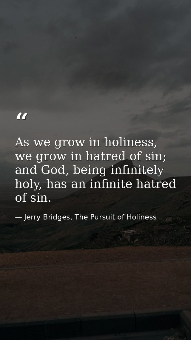 As we grow in holiness, we grow in hatred of sin; and God, being infinitely holy, has an infinite hatred of sin. — Jerry Bridges, The Pursuit of Holiness