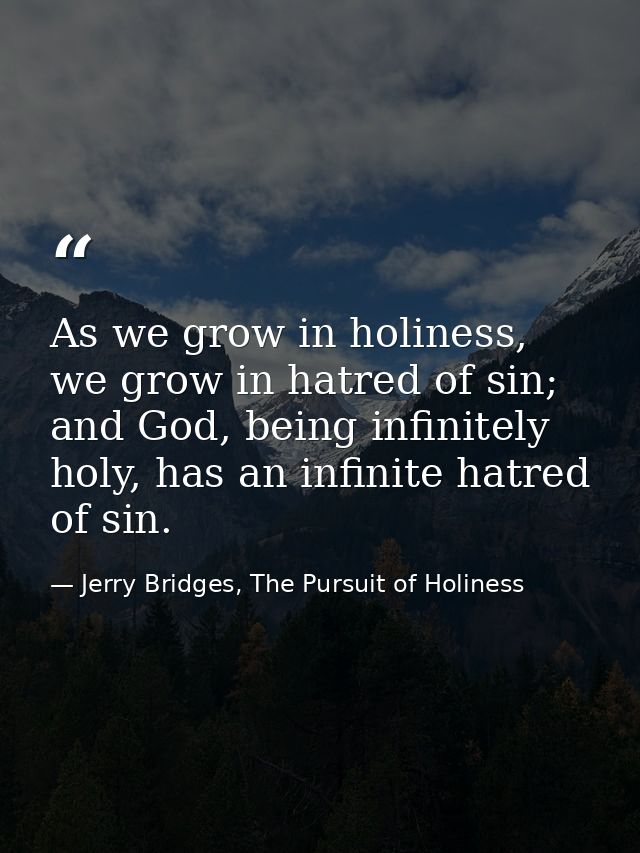 As we grow in holiness, we grow in hatred of sin; and God, being infinitely holy, has an infinite hatred of sin. — Jerry Bridges, The Pursuit of Holiness