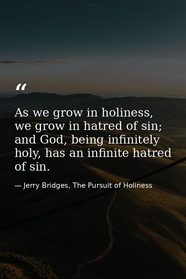 As we grow in holiness, we grow in hatred of sin; and God, being infinitely holy, has an infinite hatred of sin. — Jerry Bridges, The Pursuit of Holiness