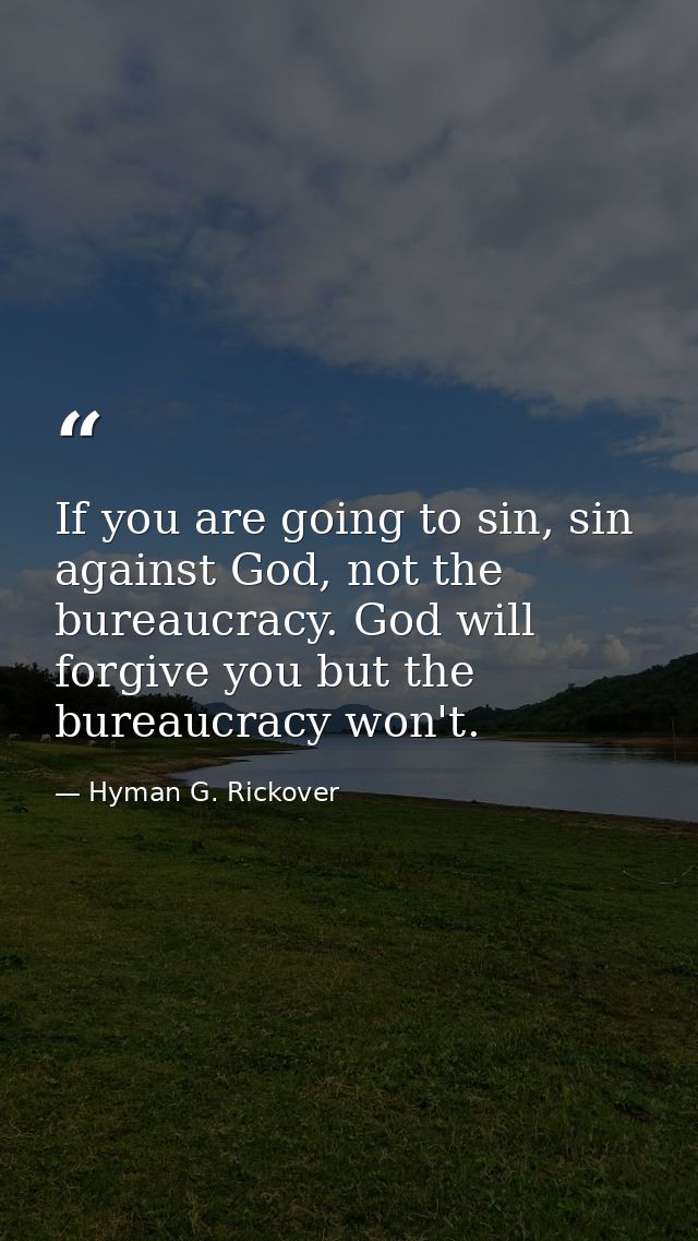 If you are going to sin, sin against God, not the bureaucracy. God will forgive you but the bureaucracy won't. — Hyman G. Rickover