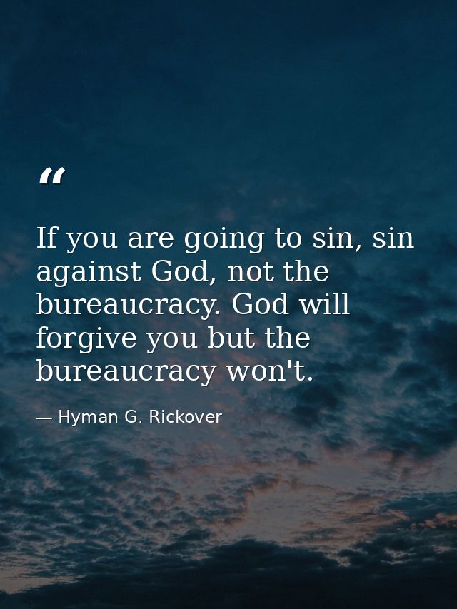 If you are going to sin, sin against God, not the bureaucracy. God will forgive you but the bureaucracy won't. — Hyman G. Rickover