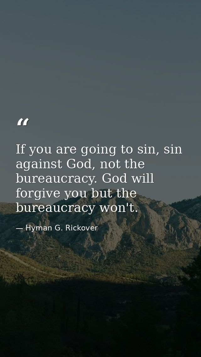 If you are going to sin, sin against God, not the bureaucracy. God will forgive you but the bureaucracy won't. — Hyman G. Rickover