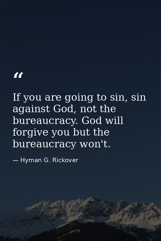If you are going to sin, sin against God, not the bureaucracy. God will forgive you but the bureaucracy won't. — Hyman G. Rickover