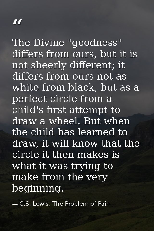 The Divine "goodness" differs from ours, but it is not sheerly different; it differs from ours not as white from black,  — C.S. Lewis, The Problem of Pain