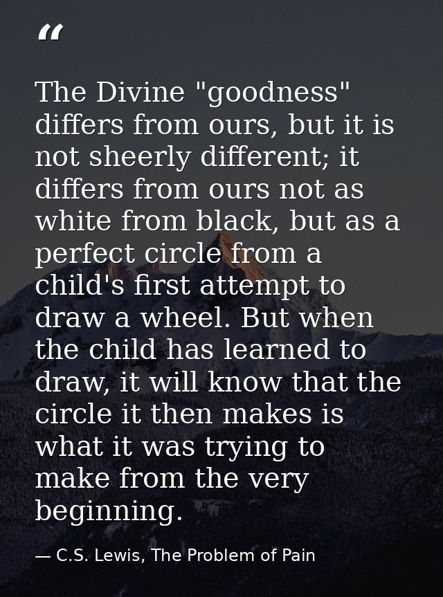 The Divine "goodness" differs from ours, but it is not sheerly different; it differs from ours not as white from black,  — C.S. Lewis, The Problem of Pain