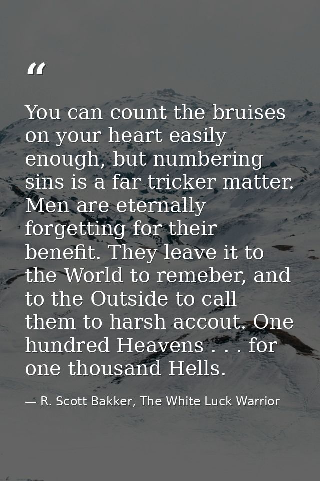 You can count the bruises on your heart easily enough, but numbering sins is a far tricker matter. Men are eternally for — R. Scott Bakker, The White Luck Warrior