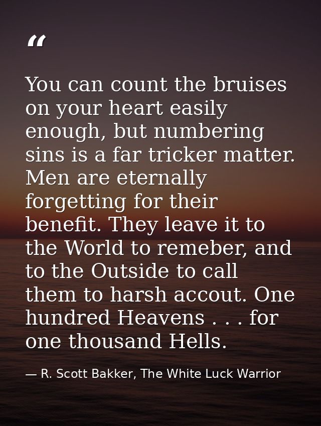 You can count the bruises on your heart easily enough, but numbering sins is a far tricker matter. Men are eternally for — R. Scott Bakker, The White Luck Warrior
