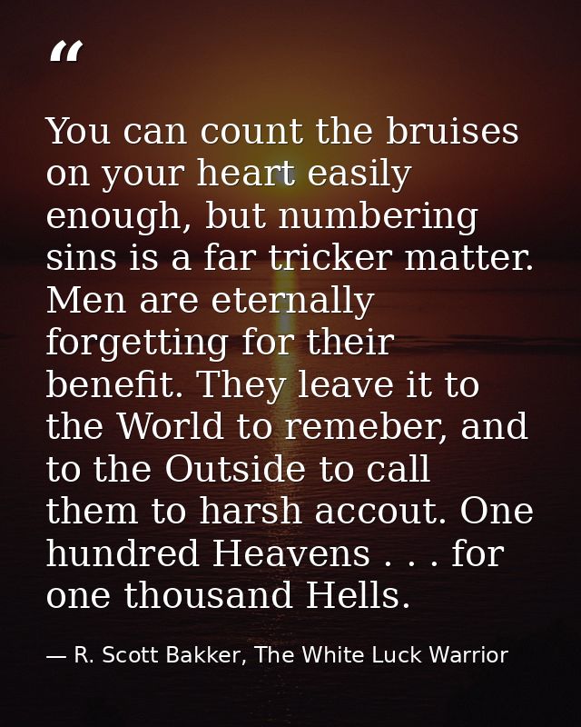 You can count the bruises on your heart easily enough, but numbering sins is a far tricker matter. Men are eternally for — R. Scott Bakker, The White Luck Warrior
