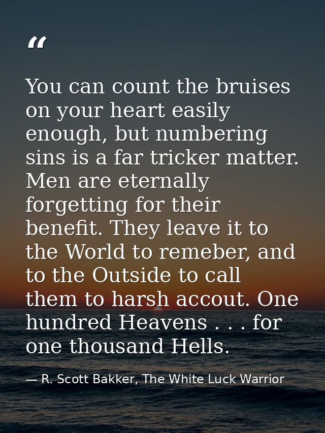 You can count the bruises on your heart easily enough, but numbering sins is a far tricker matter. Men are eternally for — R. Scott Bakker, The White Luck Warrior