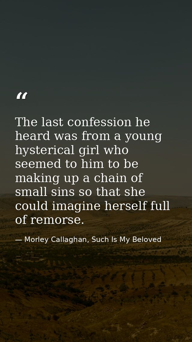 The last confession he heard was from a young hysterical girl who seemed to him to be making up a chain of small sins so — Morley Callaghan, Such Is My Beloved