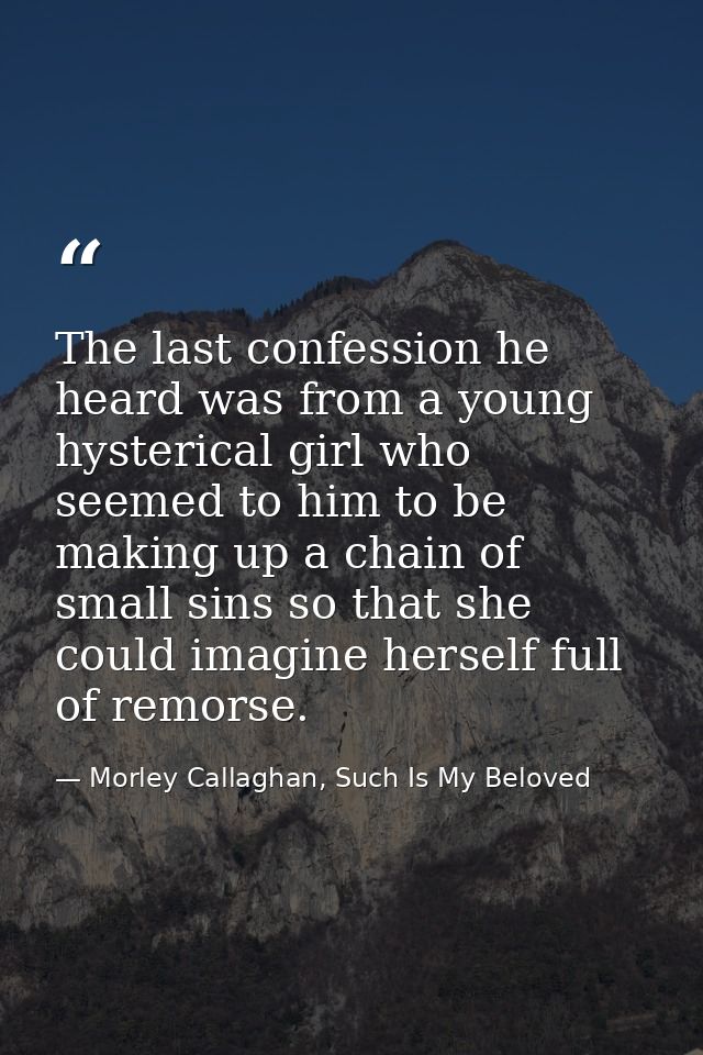 The last confession he heard was from a young hysterical girl who seemed to him to be making up a chain of small sins so — Morley Callaghan, Such Is My Beloved