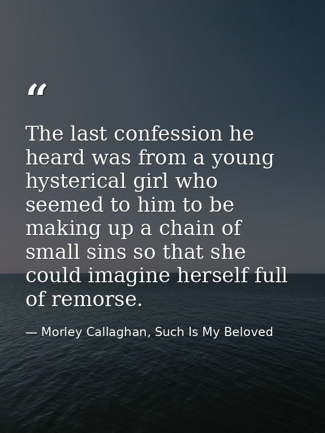 The last confession he heard was from a young hysterical girl who seemed to him to be making up a chain of small sins so — Morley Callaghan, Such Is My Beloved
