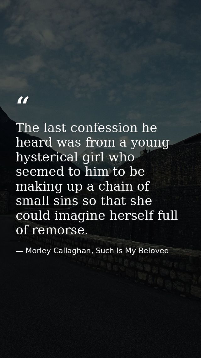 The last confession he heard was from a young hysterical girl who seemed to him to be making up a chain of small sins so — Morley Callaghan, Such Is My Beloved