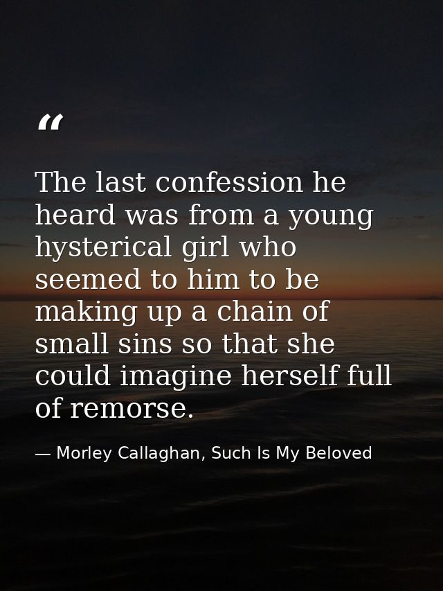 The last confession he heard was from a young hysterical girl who seemed to him to be making up a chain of small sins so — Morley Callaghan, Such Is My Beloved