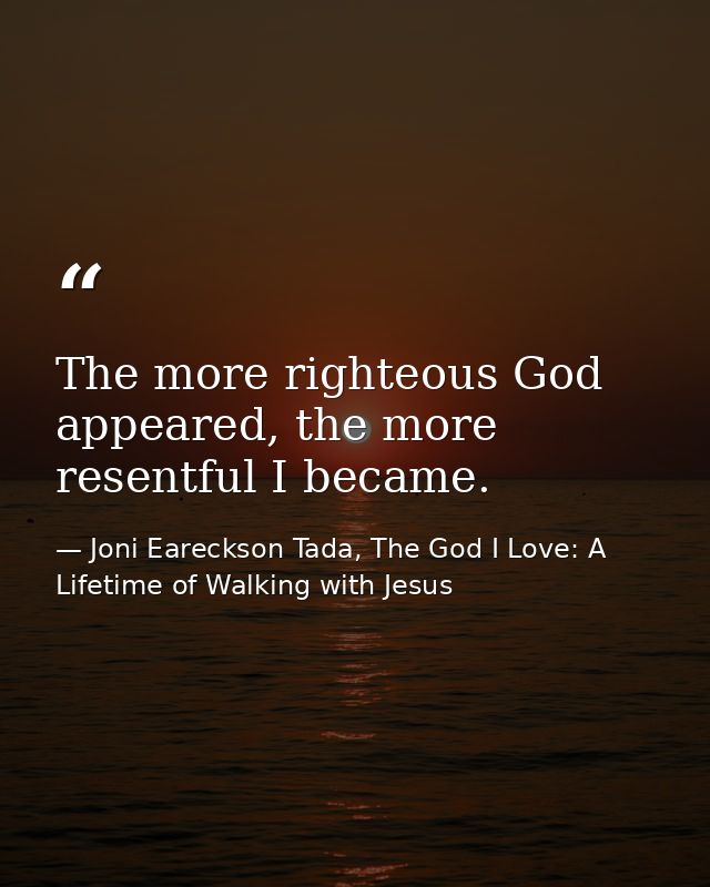 The more righteous God appeared, the more resentful I became. — Joni Eareckson Tada, The God I Love: A Lifetime of Walking with Jesus